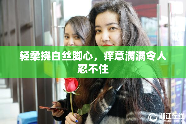 轻柔挠白丝脚心，痒意满满令人忍不住