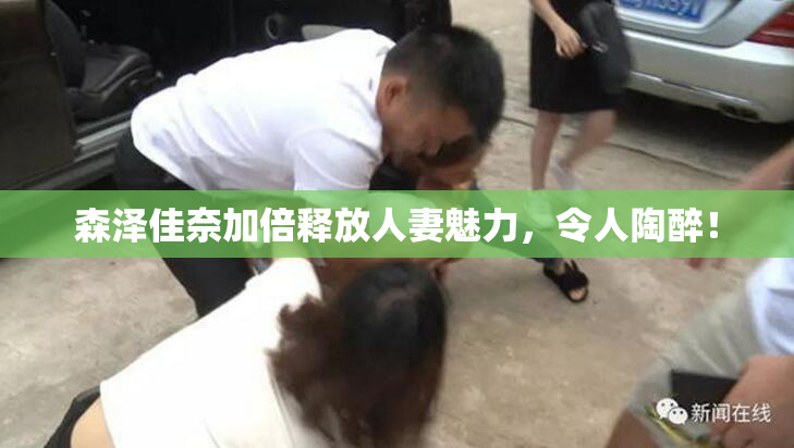 森泽佳奈加倍释放人妻魅力，令人陶醉！