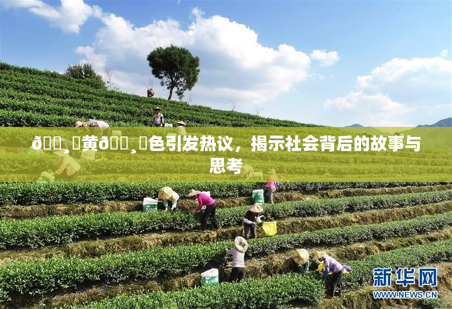 🌸‌黄🌸‌色引发热议，揭示社会背后的故事与思考