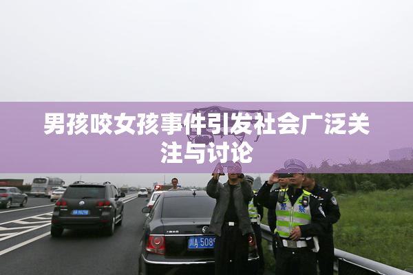 男孩咬女孩事件引发社会广泛关注与讨论