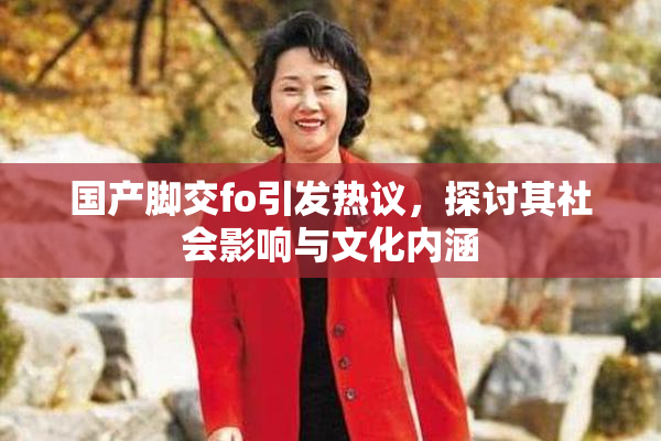 国产脚交fo引发热议，探讨其社会影响与文化内涵
