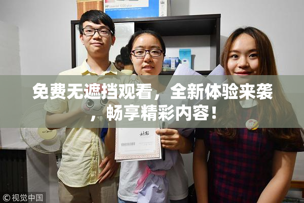 免费无遮挡观看，全新体验来袭，畅享精彩内容！