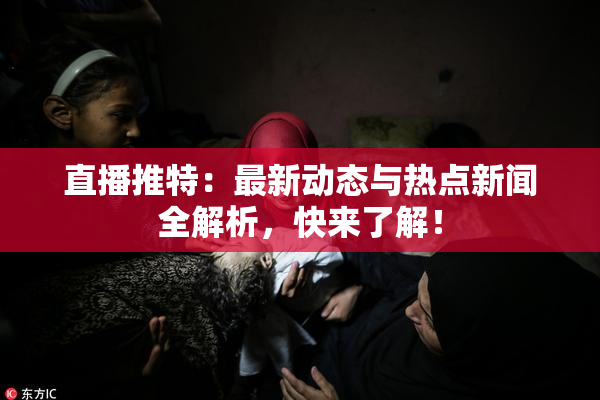 直播推特：最新动态与热点新闻全解析，快来了解！