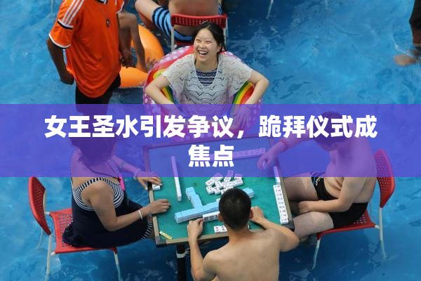 女王圣水引发争议，跪拜仪式成焦点