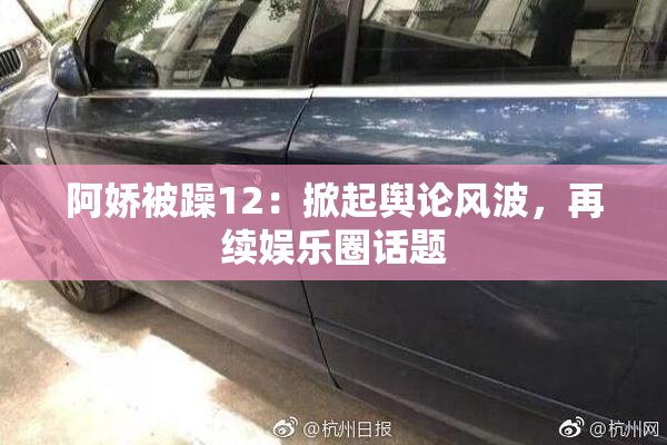 阿娇被躁12：掀起舆论风波，再续娱乐圈话题
