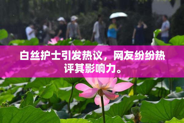 白丝护士引发热议，网友纷纷热评其影响力。