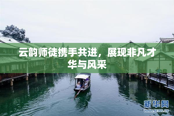云韵师徒携手共进，展现非凡才华与风采