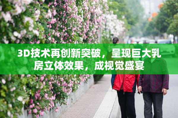3D技术再创新突破，呈现巨大乳房立体效果，成视觉盛宴