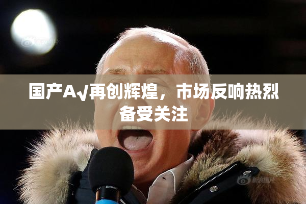 国产A√再创辉煌，市场反响热烈备受关注
