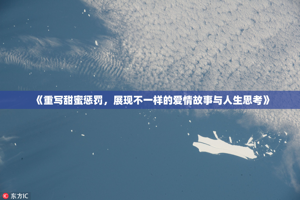 《重写甜蜜惩罚，展现不一样的爱情故事与人生思考》