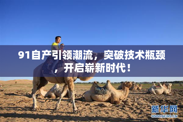 91自产引领潮流，突破技术瓶颈，开启崭新时代！