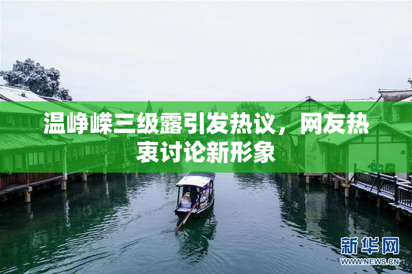 温峥嵘三级露引发热议，网友热衷讨论新形象