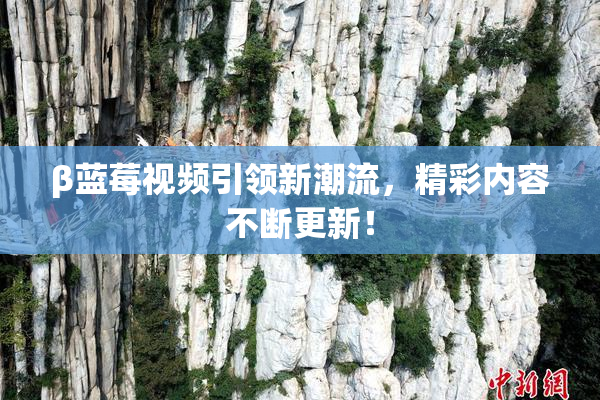 β蓝莓视频引领新潮流，精彩内容不断更新！