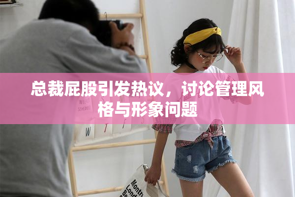 总裁屁股引发热议，讨论管理风格与形象问题
