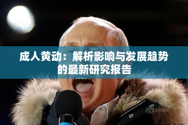 成人黄动：解析影响与发展趋势的最新研究报告