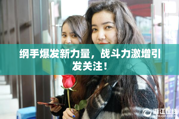 纲手爆发新力量，战斗力激增引发关注！