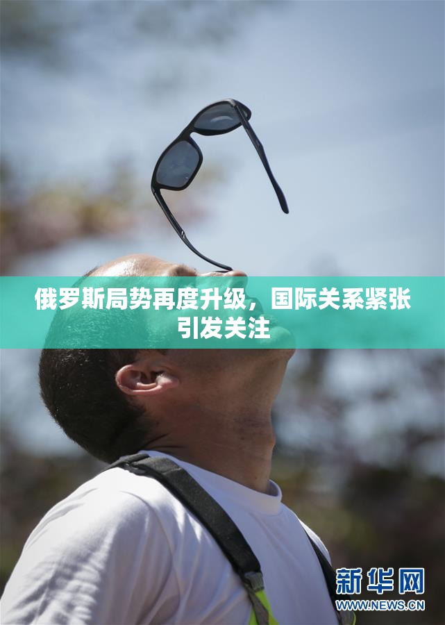 俄罗斯局势再度升级，国际关系紧张引发关注