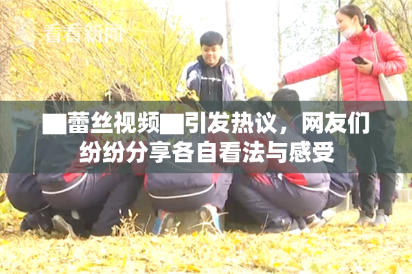 ▇蕾丝视频▇引发热议，网友们纷纷分享各自看法与感受