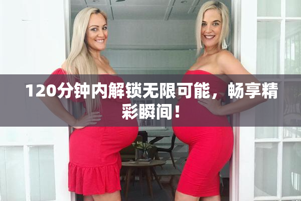 120分钟内解锁无限可能，畅享精彩瞬间！