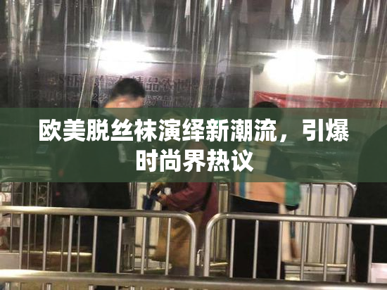 欧美脱丝袜演绎新潮流，引爆时尚界热议