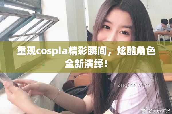 重现cospla精彩瞬间，炫酷角色全新演绎！
