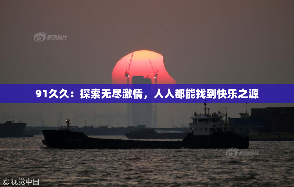 91久久：探索无尽激情，人人都能找到快乐之源