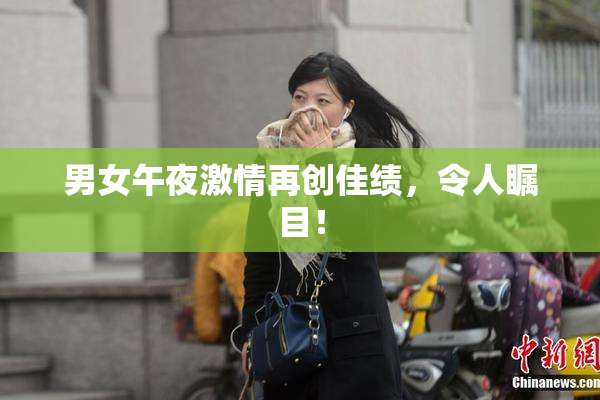男女午夜激情再创佳绩，令人瞩目！