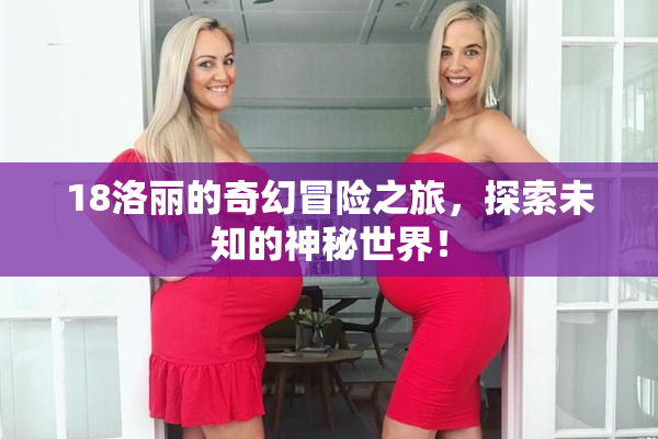 18洛丽的奇幻冒险之旅，探索未知的神秘世界！