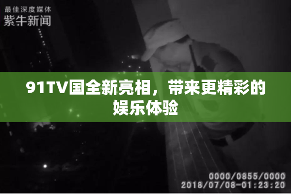91TV国全新亮相，带来更精彩的娱乐体验