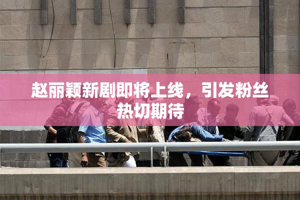 赵丽颖新剧即将上线，引发粉丝热切期待