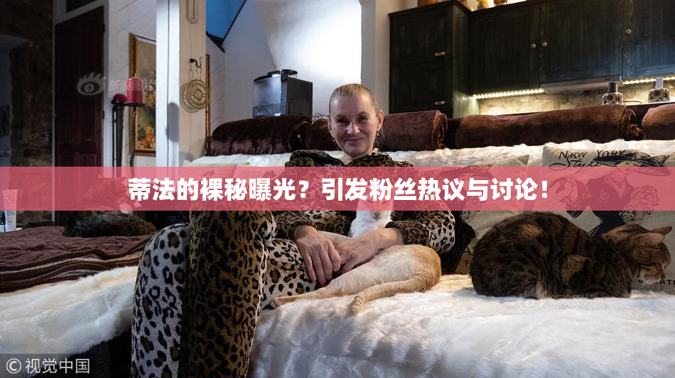 蒂法的裸秘曝光？引发粉丝热议与讨论！