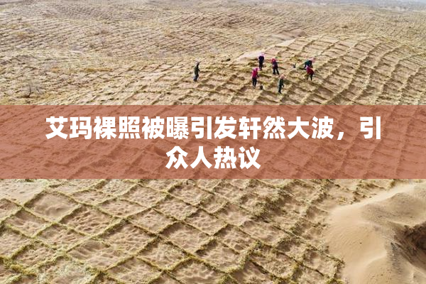 艾玛裸照被曝引发轩然大波，引众人热议