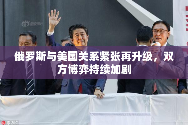 俄罗斯与美国关系紧张再升级，双方博弈持续加剧