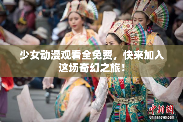 少女动漫观看全免费，快来加入这场奇幻之旅！