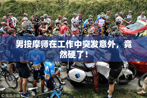 男按摩师在工作中突发意外，竟然硬了！