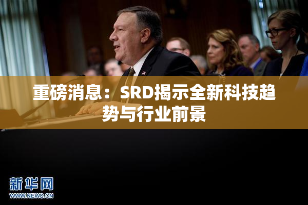 重磅消息：SRD揭示全新科技趋势与行业前景