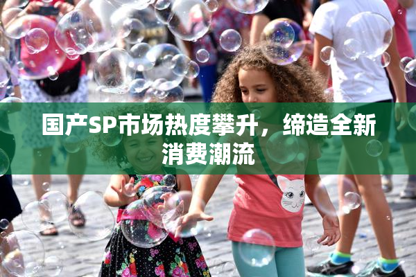 国产SP市场热度攀升，缔造全新消费潮流