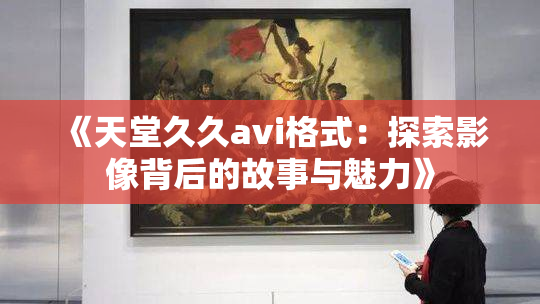 《天堂久久avi格式：探索影像背后的故事与魅力》