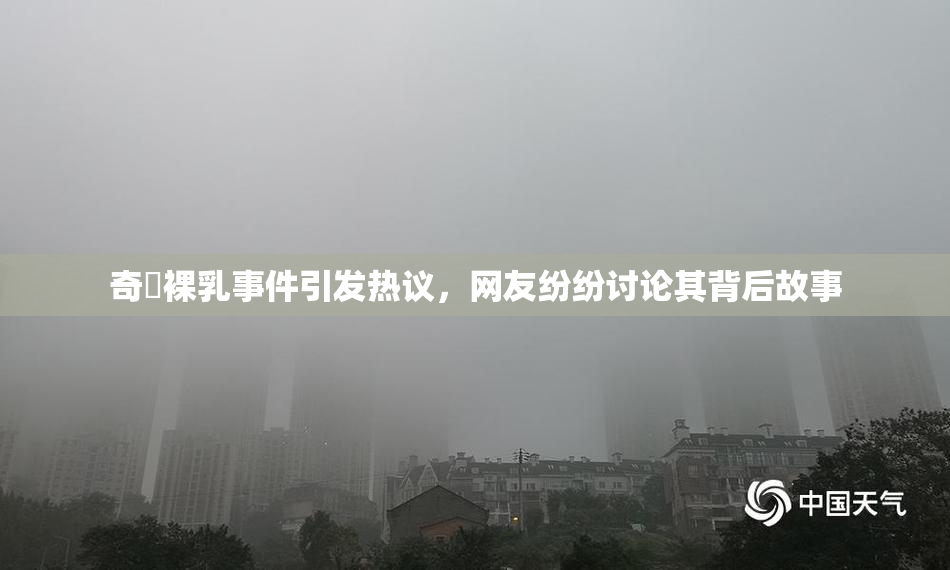 奇犽裸乳事件引发热议，网友纷纷讨论其背后故事