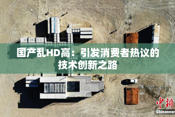 国产乱HD高：引发消费者热议的技术创新之路