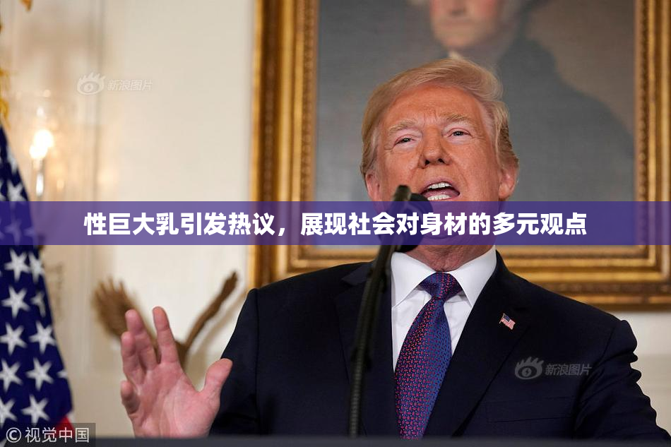 性巨大乳引发热议，展现社会对身材的多元观点