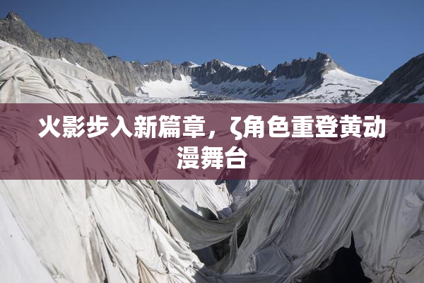 火影步入新篇章，ζ角色重登黄动漫舞台