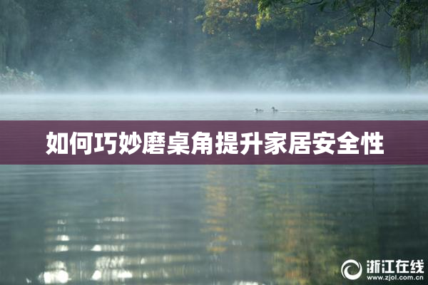 如何巧妙磨桌角提升家居安全性
