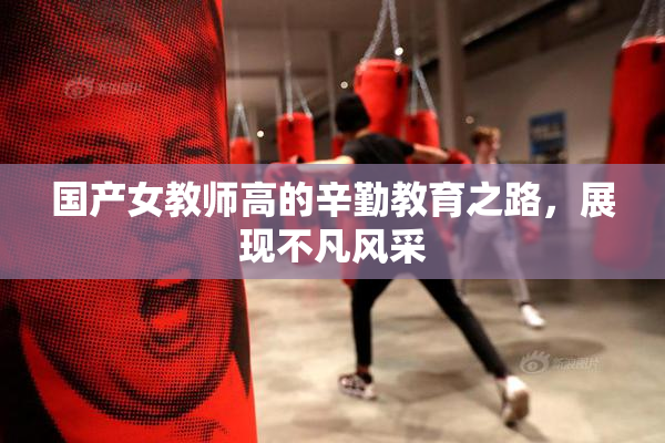 国产女教师高的辛勤教育之路，展现不凡风采