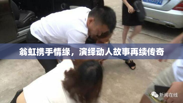 翁虹携手情缘，演绎动人故事再续传奇