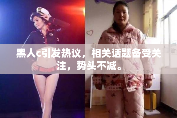 黑人c引发热议，相关话题备受关注，势头不减。