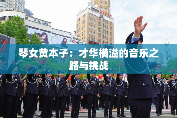 琴女黄本子：才华横溢的音乐之路与挑战