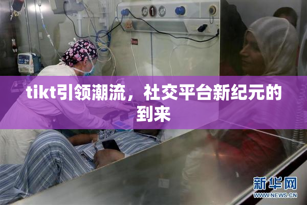tikt引领潮流，社交平台新纪元的到来