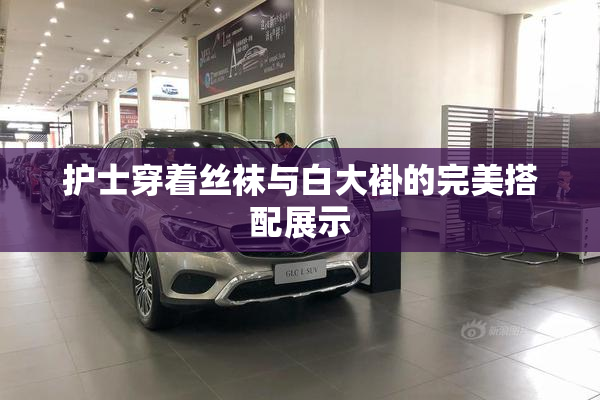 护士穿着丝袜与白大褂的完美搭配展示