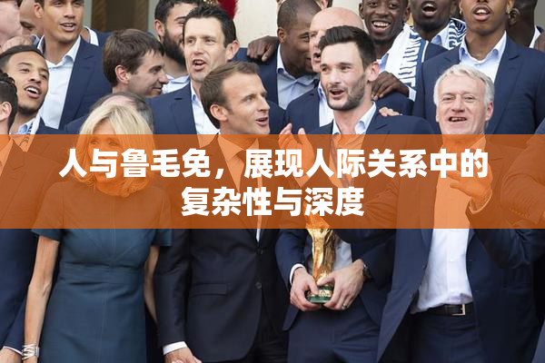 人与鲁毛免，展现人际关系中的复杂性与深度